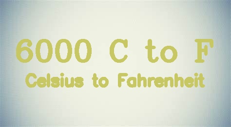 6000 Celsius to Fahrenheit - 6000 C to F